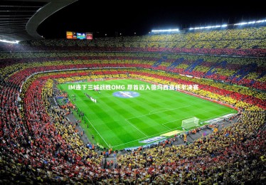 28圈官网-IM连下三城战胜OMG 昂首迈入德玛西亚杯半决赛