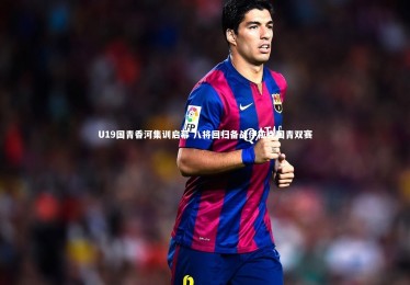 28圈相信品牌的力量_U19国青香河集训启幕 八将回归备战伊拉克国青双赛