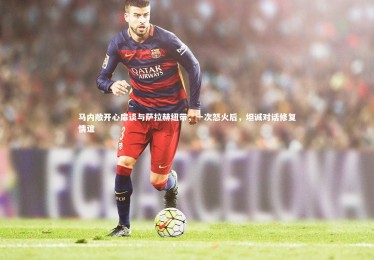 【28圈相信品牌的力量】马内敞开心扉谈与萨拉赫纽带，一次怒火后，坦诚对话修复情谊